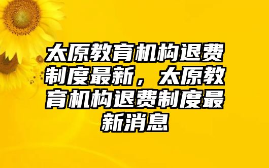 太原教育機(jī)構(gòu)退費(fèi)制度最新，太原教育機(jī)構(gòu)退費(fèi)制度最新消息