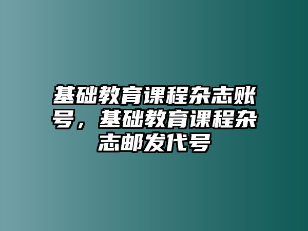 基礎(chǔ)教育課程雜志賬號(hào)，基礎(chǔ)教育課程雜志郵發(fā)代號(hào)