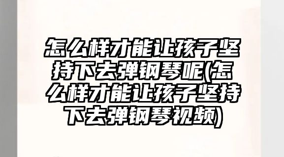 怎么樣才能讓孩子堅(jiān)持下去彈鋼琴呢(怎么樣才能讓孩子堅(jiān)持下去彈鋼琴視頻)