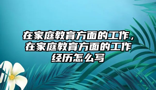 在家庭教育方面的工作，在家庭教育方面的工作經(jīng)歷怎么寫(xiě)