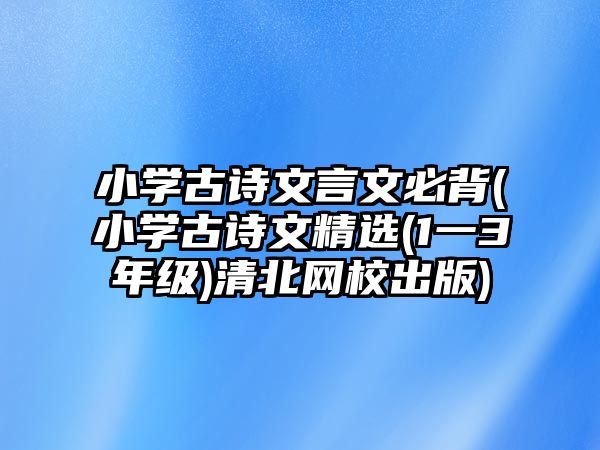 小學古詩文言文必背(小學古詩文精選(1一3年級)清北網校出版)