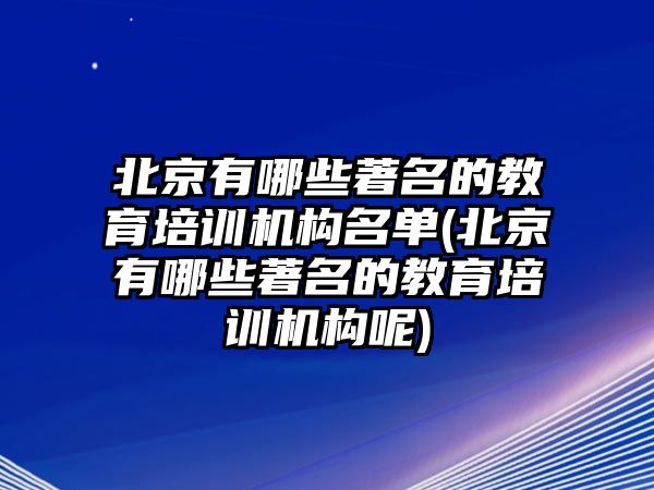 北京有哪些著名的教育培訓機構名單(北京有哪些著名的教育培訓機構呢)