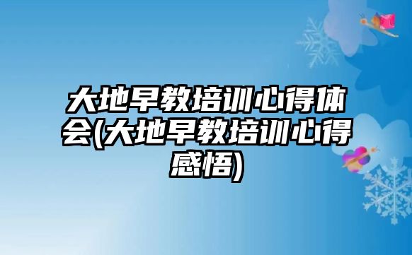 大地早教培訓心得體會(大地早教培訓心得感悟)