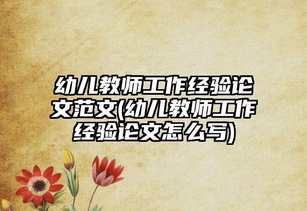 幼兒教師工作經(jīng)驗(yàn)論文范文(幼兒教師工作經(jīng)驗(yàn)論文怎么寫)