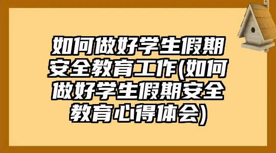 如何做好學(xué)生假期安全教育工作(如何做好學(xué)生假期安全教育心得體會(huì))