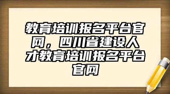 教育培訓(xùn)報名平臺官網(wǎng)，四川省建設(shè)人才教育培訓(xùn)報名平臺官網(wǎng)