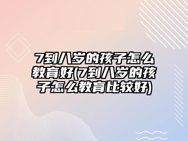 7到八歲的孩子怎么教育好(7到八歲的孩子怎么教育比較好)