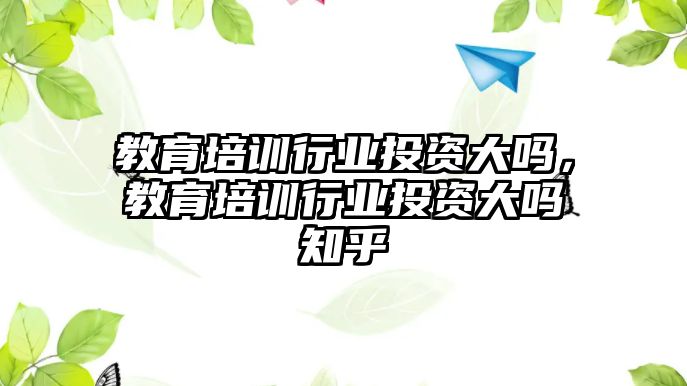 教育培訓(xùn)行業(yè)投資大嗎，教育培訓(xùn)行業(yè)投資大嗎知乎