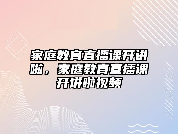 家庭教育直播課開講啦，家庭教育直播課開講啦視頻