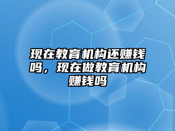 現(xiàn)在教育機(jī)構(gòu)還賺錢嗎，現(xiàn)在做教育機(jī)構(gòu)賺錢嗎