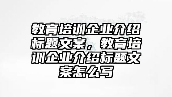 教育培訓(xùn)企業(yè)介紹標(biāo)題文案，教育培訓(xùn)企業(yè)介紹標(biāo)題文案怎么寫