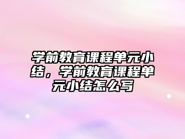 學前教育課程單元小結(jié)，學前教育課程單元小結(jié)怎么寫