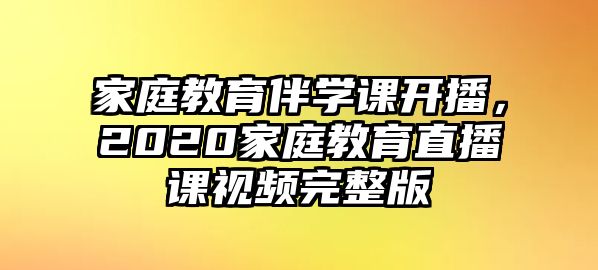 家庭教育伴學課開播，2020家庭教育直播課視頻完整版