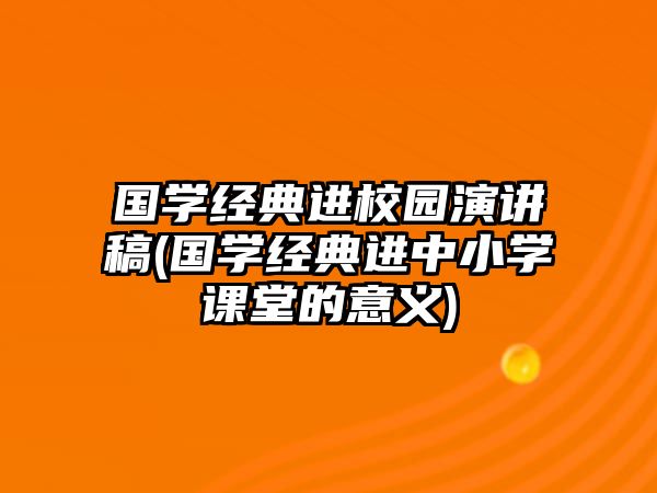 國(guó)學(xué)經(jīng)典進(jìn)校園演講稿(國(guó)學(xué)經(jīng)典進(jìn)中小學(xué)課堂的意義)