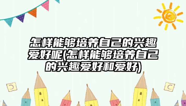 怎樣能夠培養(yǎng)自己的興趣愛好呢(怎樣能夠培養(yǎng)自己的興趣愛好和愛好)