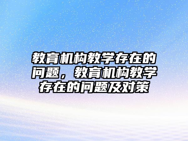 教育機構(gòu)教學(xué)存在的問題，教育機構(gòu)教學(xué)存在的問題及對策