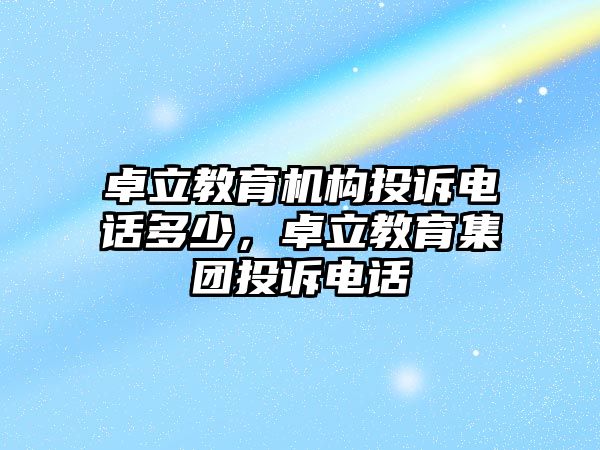 卓立教育機(jī)構(gòu)投訴電話多少，卓立教育集團(tuán)投訴電話