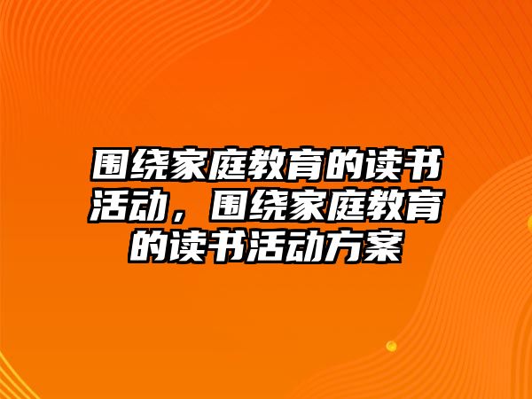 圍繞家庭教育的讀書活動(dòng)，圍繞家庭教育的讀書活動(dòng)方案