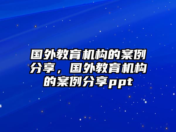 國(guó)外教育機(jī)構(gòu)的案例分享，國(guó)外教育機(jī)構(gòu)的案例分享ppt