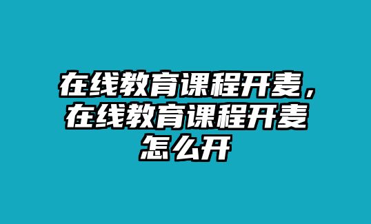 在線教育課程開(kāi)麥，在線教育課程開(kāi)麥怎么開(kāi)