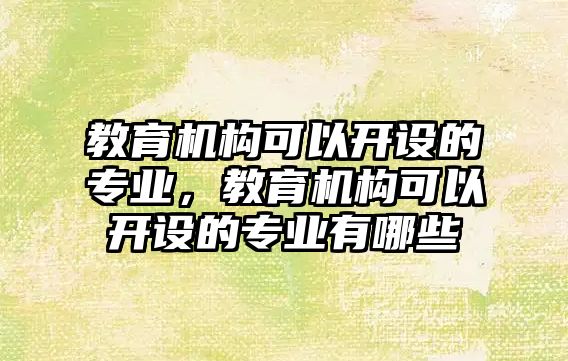 教育機構可以開設的專業(yè)，教育機構可以開設的專業(yè)有哪些