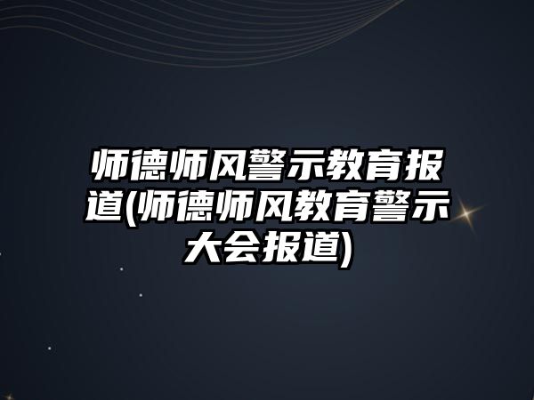 師德師風(fēng)警示教育報(bào)道(師德師風(fēng)教育警示大會(huì)報(bào)道)