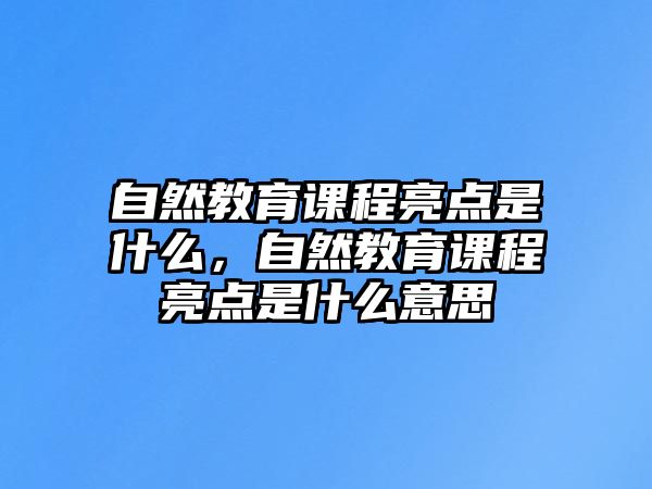 自然教育課程亮點(diǎn)是什么，自然教育課程亮點(diǎn)是什么意思