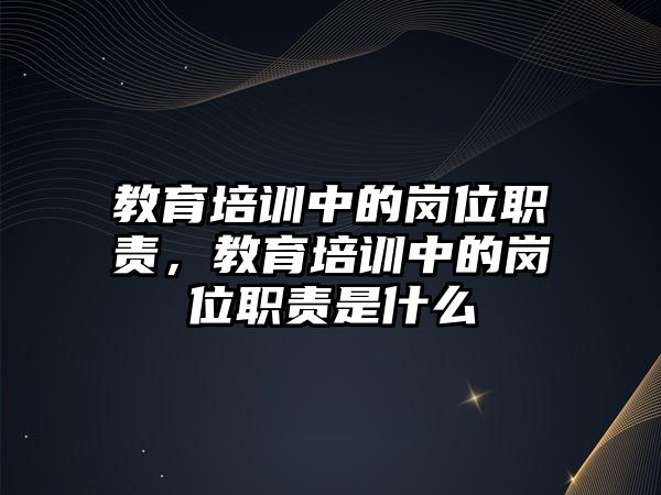 教育培訓(xùn)中的崗位職責，教育培訓(xùn)中的崗位職責是什么