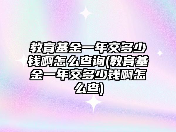 教育基金一年交多少錢啊怎么查詢(教育基金一年交多少錢啊怎么查)