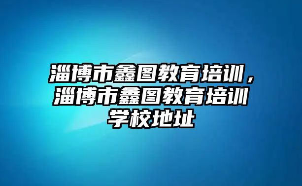 淄博市鑫圖教育培訓，淄博市鑫圖教育培訓學校地址