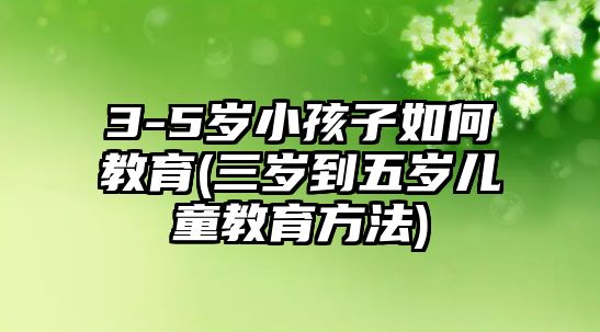 3-5歲小孩子如何教育(三歲到五歲兒童教育方法)