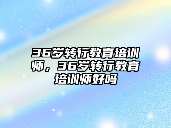 36歲轉行教育培訓師，36歲轉行教育培訓師好嗎