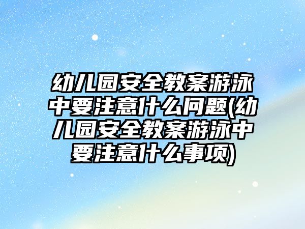 幼兒園安全教案游泳中要注意什么問題(幼兒園安全教案游泳中要注意什么事項)