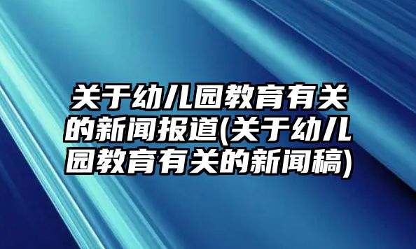 關(guān)于幼兒園教育有關(guān)的新聞報道(關(guān)于幼兒園教育有關(guān)的新聞稿)