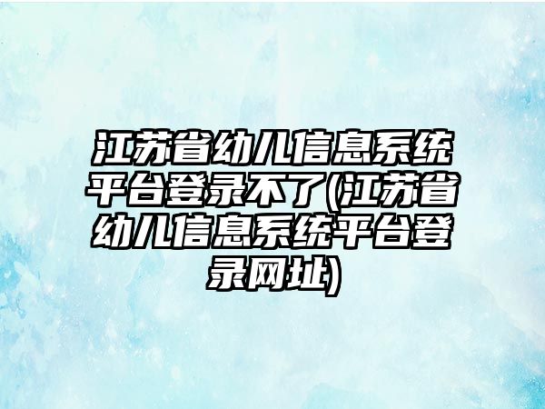 江蘇省幼兒信息系統(tǒng)平臺(tái)登錄不了(江蘇省幼兒信息系統(tǒng)平臺(tái)登錄網(wǎng)址)