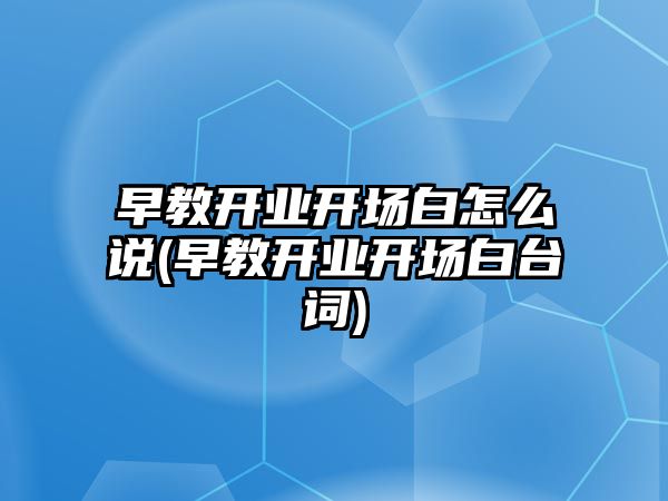 早教開業(yè)開場白怎么說(早教開業(yè)開場白臺詞)