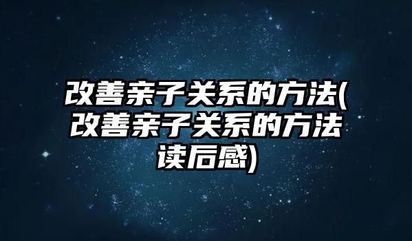 改善親子關(guān)系的方法(改善親子關(guān)系的方法讀后感)