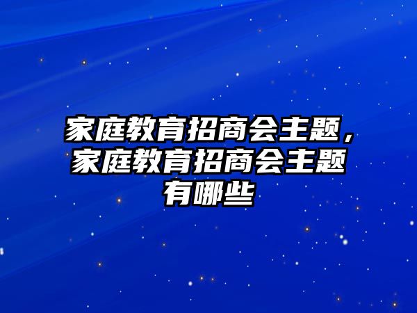 家庭教育招商會主題，家庭教育招商會主題有哪些