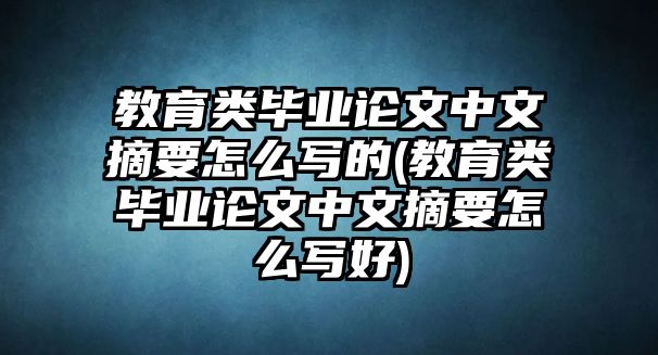 教育類畢業(yè)論文中文摘要怎么寫的(教育類畢業(yè)論文中文摘要怎么寫好)