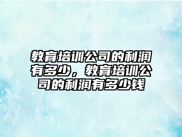 教育培訓(xùn)公司的利潤有多少，教育培訓(xùn)公司的利潤有多少錢