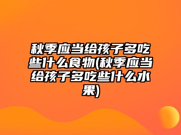 秋季應(yīng)當(dāng)給孩子多吃些什么食物(秋季應(yīng)當(dāng)給孩子多吃些什么水果)