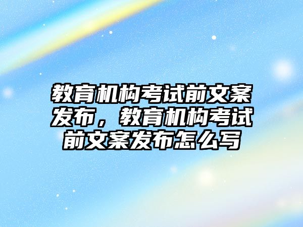 教育機構(gòu)考試前文案發(fā)布，教育機構(gòu)考試前文案發(fā)布怎么寫