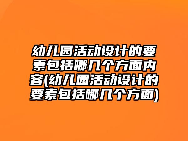 幼兒園活動設(shè)計(jì)的要素包括哪幾個方面內(nèi)容(幼兒園活動設(shè)計(jì)的要素包括哪幾個方面)