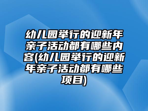 幼兒園舉行的迎新年親子活動(dòng)都有哪些內(nèi)容(幼兒園舉行的迎新年親子活動(dòng)都有哪些項(xiàng)目)