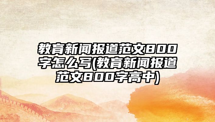 教育新聞報(bào)道范文800字怎么寫(xiě)(教育新聞報(bào)道范文800字高中)