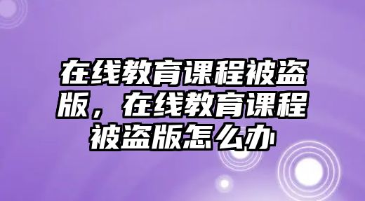 在線教育課程被盜版，在線教育課程被盜版怎么辦