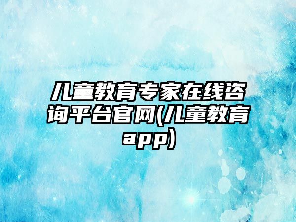 兒童教育專家在線咨詢平臺官網(wǎng)(兒童教育app)