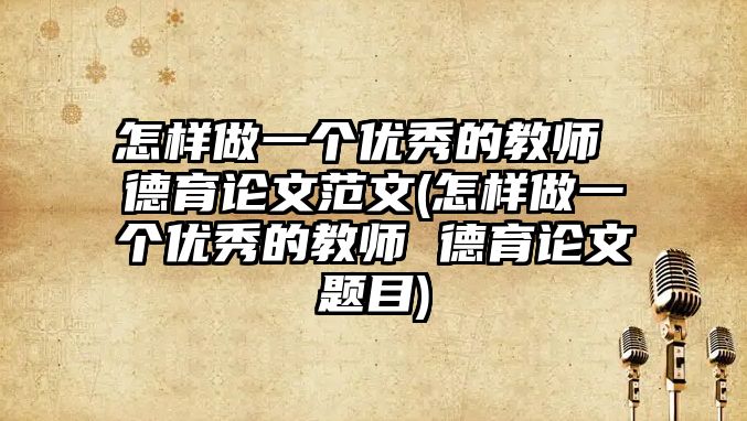 怎樣做一個優(yōu)秀的教師 德育論文范文(怎樣做一個優(yōu)秀的教師 德育論文題目)