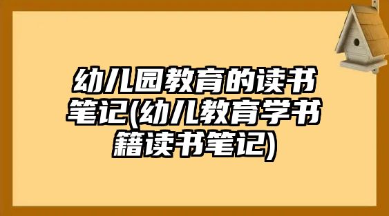 幼兒園教育的讀書筆記(幼兒教育學(xué)書籍讀書筆記)