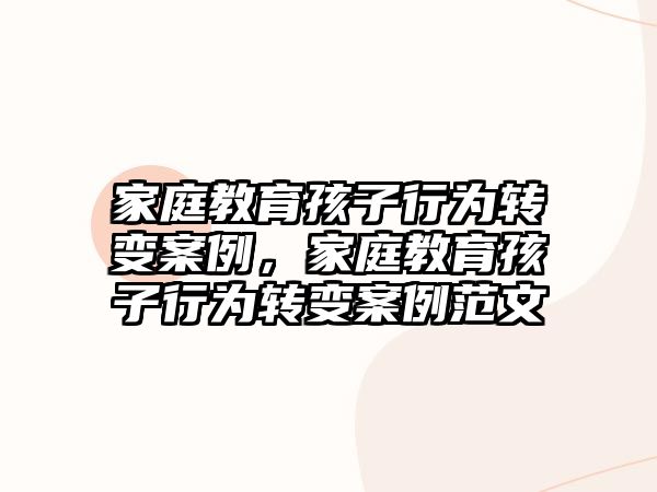 家庭教育孩子行為轉(zhuǎn)變案例，家庭教育孩子行為轉(zhuǎn)變案例范文